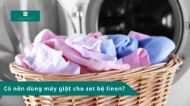 Có nên dùng máy giặt cho set bộ linen? Chế độ phù hợp là gì?