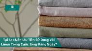 Tại Sao Nên Ưu Tiên Sử Dụng Vải Linen Hàng Ngày?